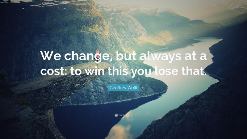 Geoffrey Wolff Quote: “We change, but always at a cost: to win this you lose that.”