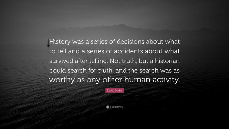 David Drake Quote: “History was a series of decisions about what to tell and a series of accidents about what survived after telling. Not truth, but a historian could search for truth, and the search was as worthy as any other human activity.”