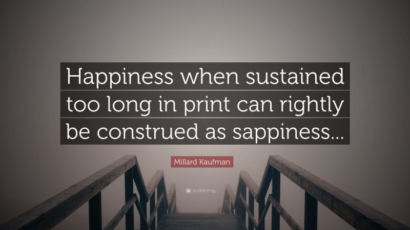 Millard Kaufman Quote: “Happiness when sustained too long in print can rightly be construed as sappiness...”