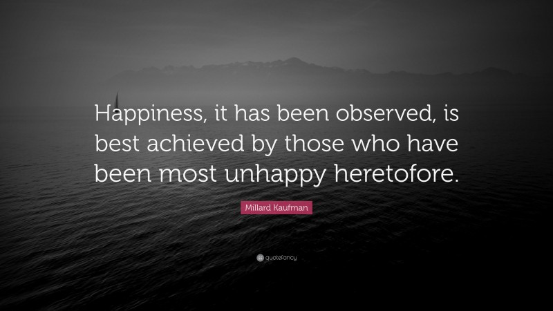 Millard Kaufman Quote: “Happiness, it has been observed, is best achieved by those who have been most unhappy heretofore.”