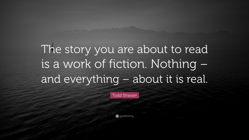 Todd Strasser Quote: “The story you are about to read is a work of fiction. Nothing – and everything – about it is real.”