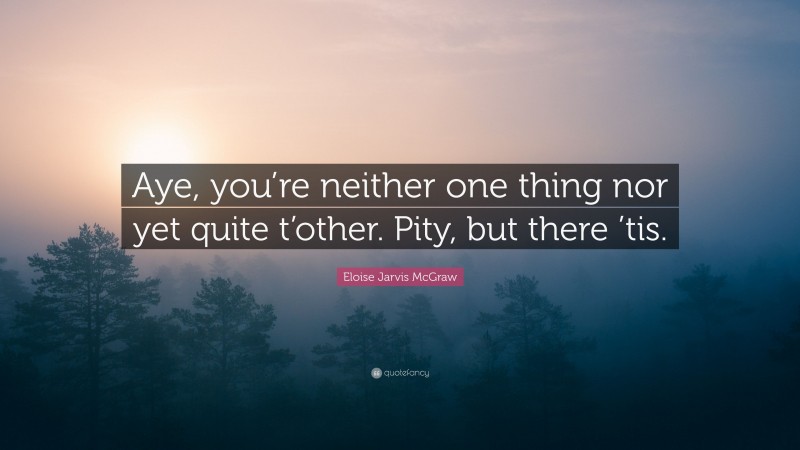 Eloise Jarvis McGraw Quote: “Aye, you’re neither one thing nor yet quite t’other. Pity, but there ’tis.”