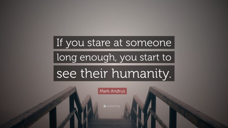 Mark Andrus Quote: “If you stare at someone long enough, you start to see their humanity.”