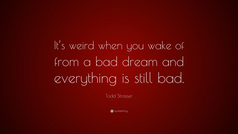 Todd Strasser Quote: “It’s weird when you wake of from a bad dream and everything is still bad.”