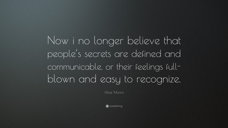 Alice Munro Quote: “Now i no longer believe that people’s secrets are defined and communicable, or their feelings full-blown and easy to recognize.”