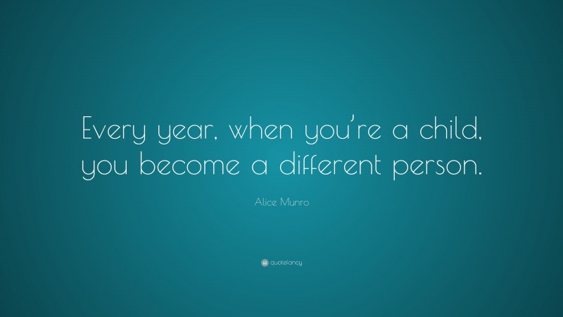 Alice Munro Quote: “Every year, when you’re a child, you become a different person.”