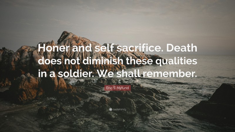 Eric S. Nylund Quote: “Honer and self sacrifice. Death does not diminish these qualities in a soldier. We shall remember.”
