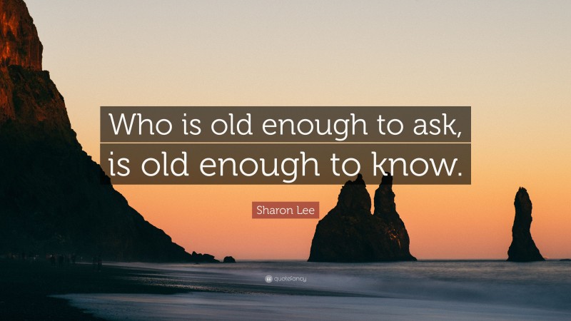 Sharon Lee Quote: “Who is old enough to ask, is old enough to know.”