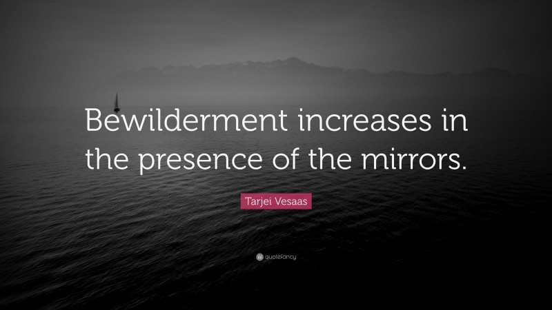 Tarjei Vesaas Quote: “Bewilderment increases in the presence of the mirrors.”