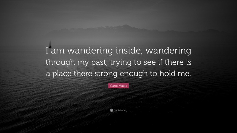 Carol Matas Quote: “I am wandering inside, wandering through my past, trying to see if there is a place there strong enough to hold me.”