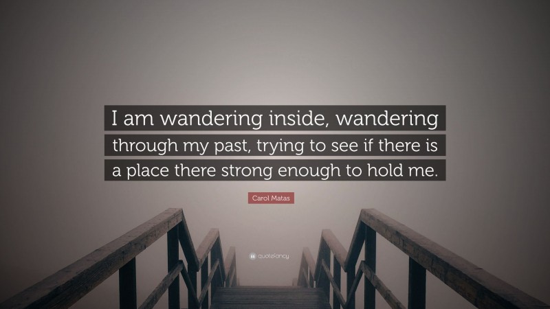 Carol Matas Quote: “I am wandering inside, wandering through my past, trying to see if there is a place there strong enough to hold me.”