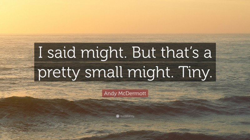 Andy McDermott Quote: “I said might. But that’s a pretty small might. Tiny.”