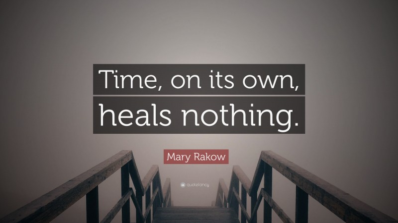 Mary Rakow Quote: “Time, on its own, heals nothing.”