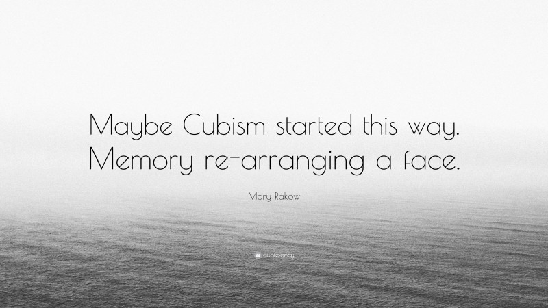 Mary Rakow Quote: “Maybe Cubism started this way. Memory re-arranging a face.”