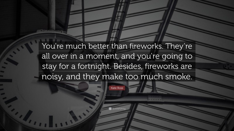 Kate Ross Quote: “You’re much better than fireworks. They’re all over in a moment, and you’re going to stay for a fortnight. Besides, fireworks are noisy, and they make too much smoke.”
