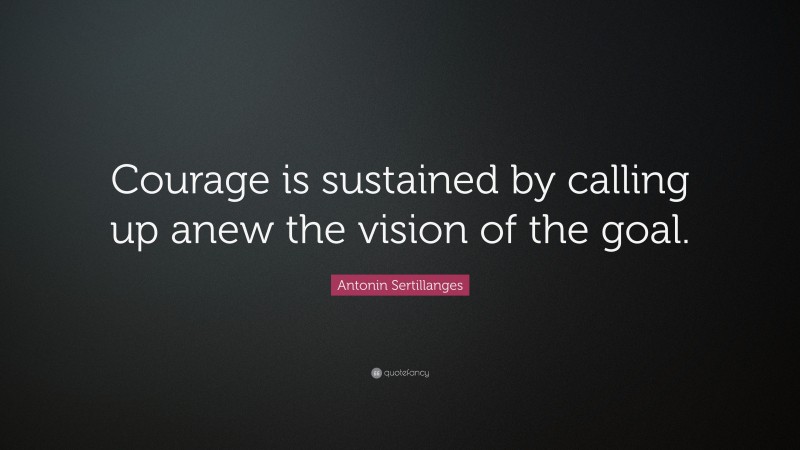 Antonin Sertillanges Quote: “Courage is sustained by calling up anew the vision of the goal.”