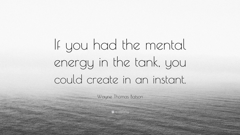 Wayne Thomas Batson Quote: “If you had the mental energy in the tank, you could create in an instant.”