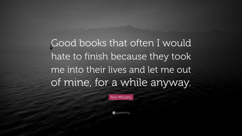 Ron McLarty Quote: “Good books that often I would hate to finish because they took me into their lives and let me out of mine, for a while anyway.”