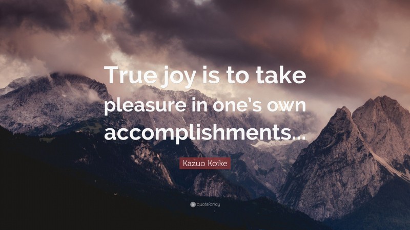 Kazuo Koike Quote: “True joy is to take pleasure in one’s own accomplishments...”