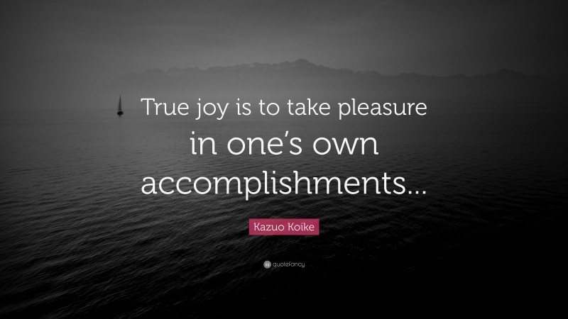 Kazuo Koike Quote: “True joy is to take pleasure in one’s own accomplishments...”