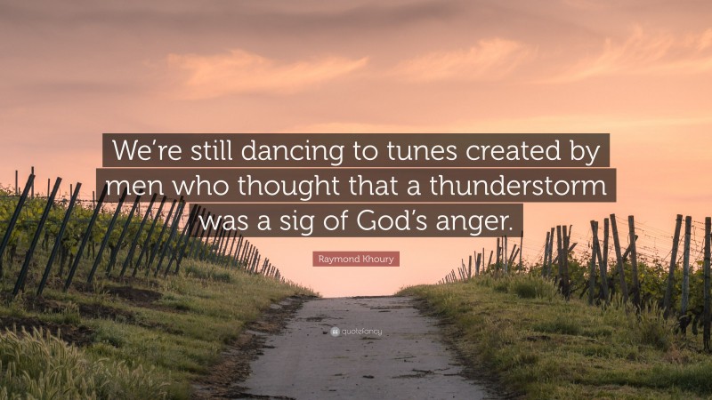 Raymond Khoury Quote: “We’re still dancing to tunes created by men who thought that a thunderstorm was a sig of God’s anger.”