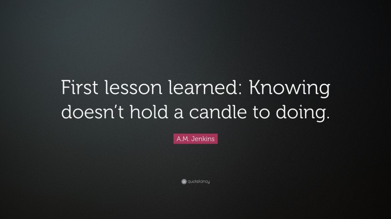 A.M. Jenkins Quote: “First lesson learned: Knowing doesn’t hold a candle to doing.”