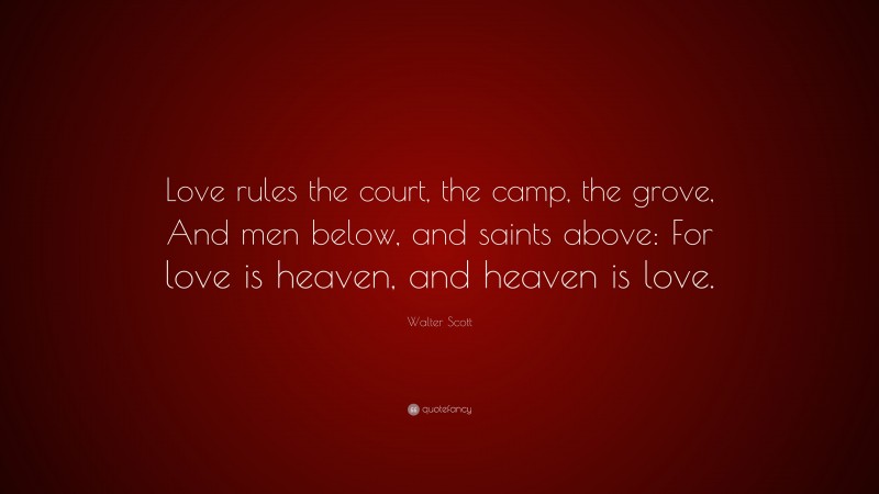 Walter Scott Quote: “Love rules the court, the camp, the grove, And men below, and saints above: For love is heaven, and heaven is love.”