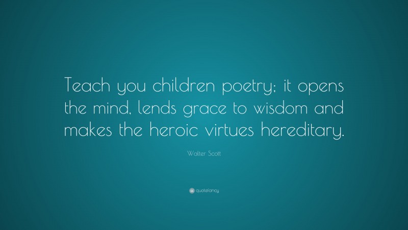 Walter Scott Quote: “Teach you children poetry; it opens the mind, lends grace to wisdom and makes the heroic virtues hereditary.”