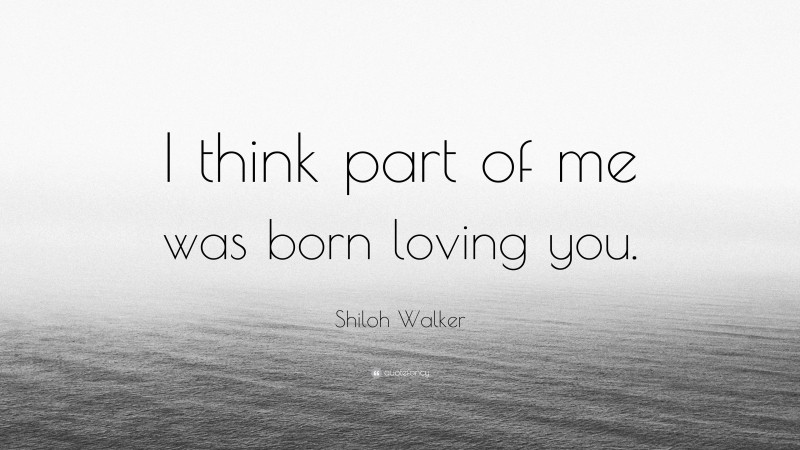 Shiloh Walker Quote: “I think part of me was born loving you.”