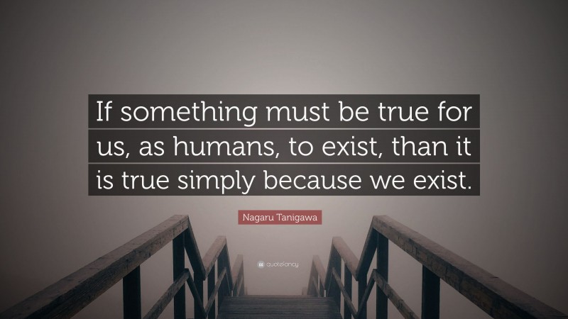 Nagaru Tanigawa Quote: “If something must be true for us, as humans, to exist, than it is true simply because we exist.”