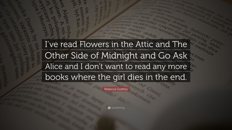 Rebecca Godfrey Quote: “I’ve read Flowers in the Attic and The Other Side of Midnight and Go Ask Alice and I don’t want to read any more books where the girl dies in the end.”