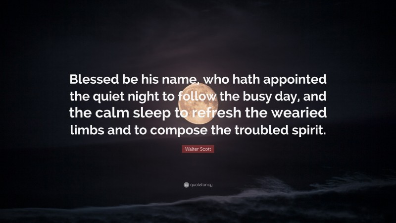 Walter Scott Quote: “Blessed be his name, who hath appointed the quiet night to follow the busy day, and the calm sleep to refresh the wearied limbs and to compose the troubled spirit.”
