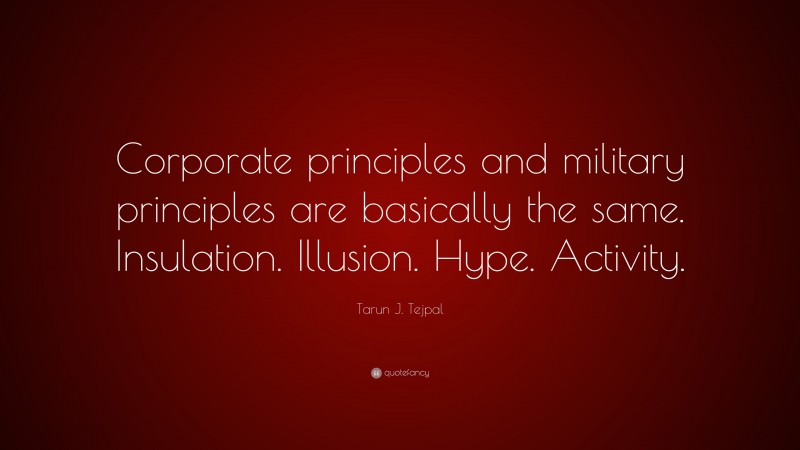 Tarun J. Tejpal Quote: “Corporate principles and military principles are basically the same. Insulation. Illusion. Hype. Activity.”