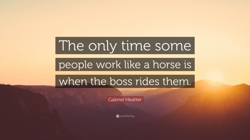Gabriel Heatter Quote: “The only time some people work like a horse is when the boss rides them.”