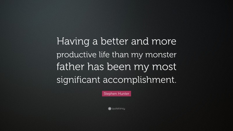Stephen Hunter Quote: “Having a better and more productive life than my monster father has been my most significant accomplishment.”
