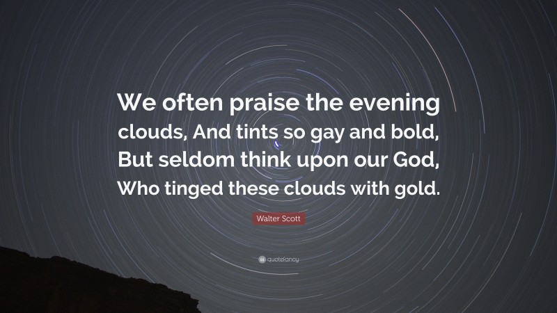 Walter Scott Quote: “We often praise the evening clouds, And tints so gay and bold, But seldom think upon our God, Who tinged these clouds with gold.”