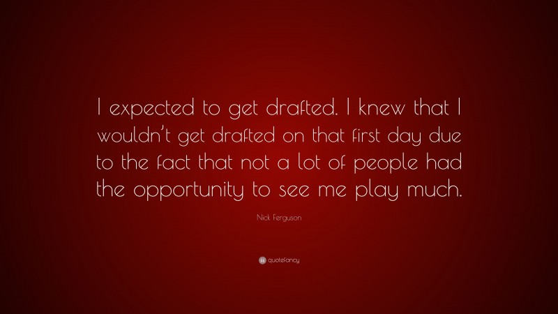 Nick Ferguson Quote: “I expected to get drafted. I knew that I wouldn’t get drafted on that first day due to the fact that not a lot of people had the opportunity to see me play much.”