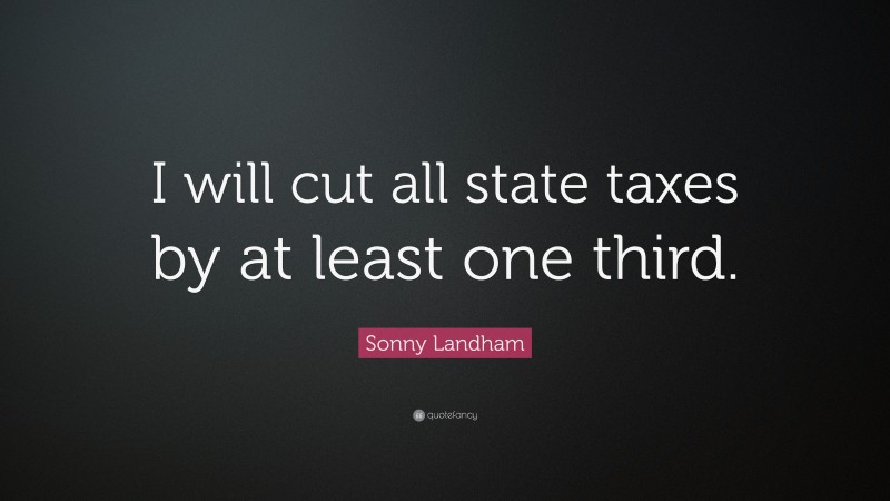 Sonny Landham Quote: “I will cut all state taxes by at least one third.”