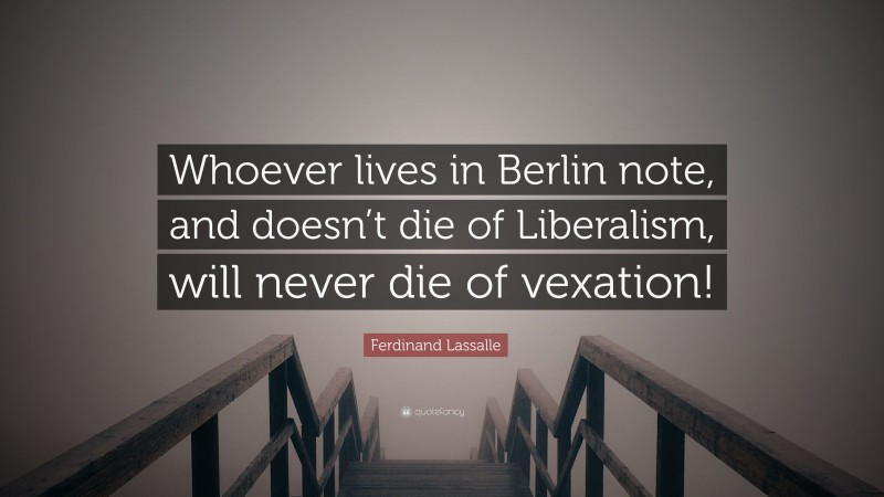 Ferdinand Lassalle Quote: “Whoever lives in Berlin note, and doesn’t die of Liberalism, will never die of vexation!”