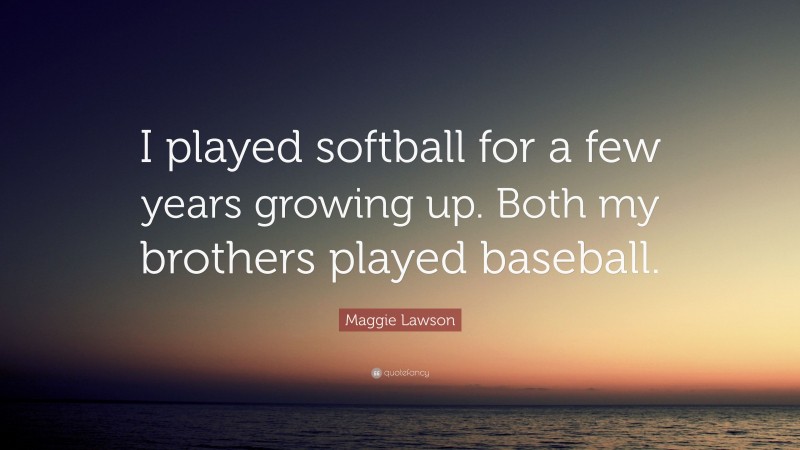 Maggie Lawson Quote: “I played softball for a few years growing up. Both my brothers played baseball.”