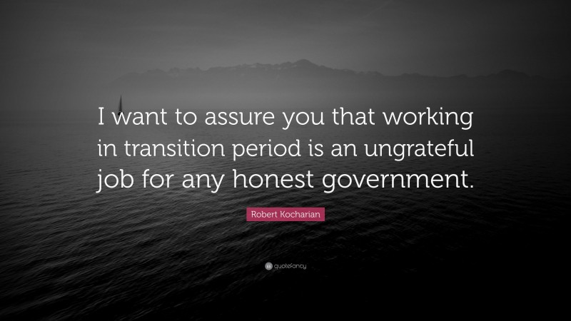 Robert Kocharian Quote: “I want to assure you that working in transition period is an ungrateful job for any honest government.”