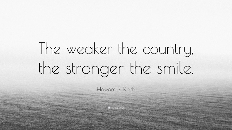 Howard E. Koch Quote: “The weaker the country, the stronger the smile.”