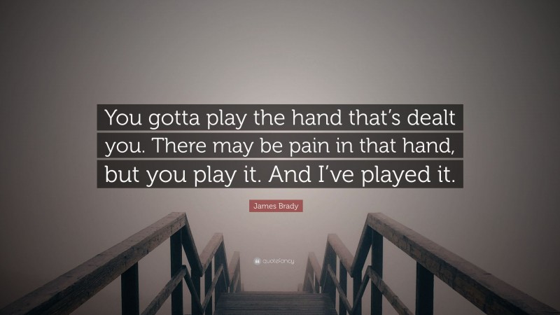 James Brady Quote: “You gotta play the hand that’s dealt you. There may be pain in that hand, but you play it. And I’ve played it.”
