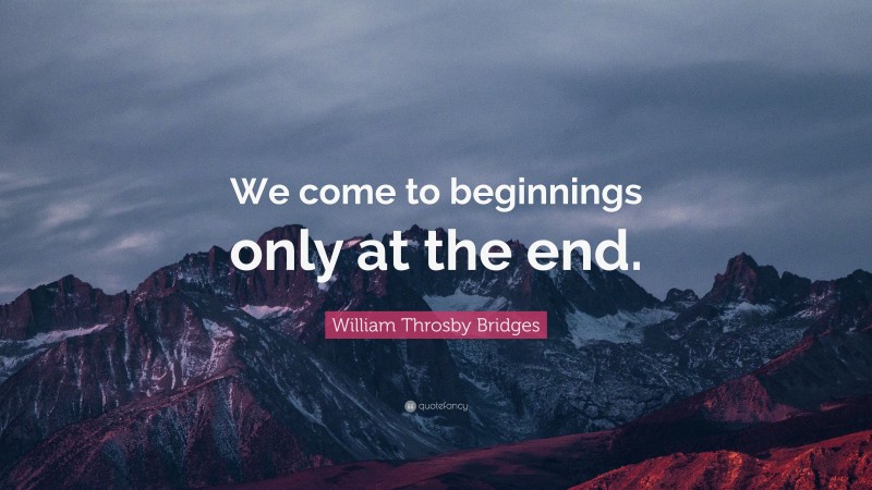 William Throsby Bridges Quote: “We come to beginnings only at the end.”