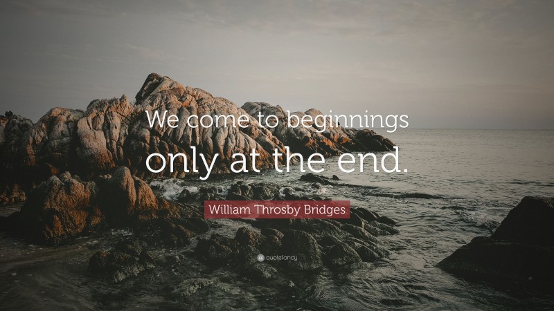 William Throsby Bridges Quote: “We come to beginnings only at the end.”