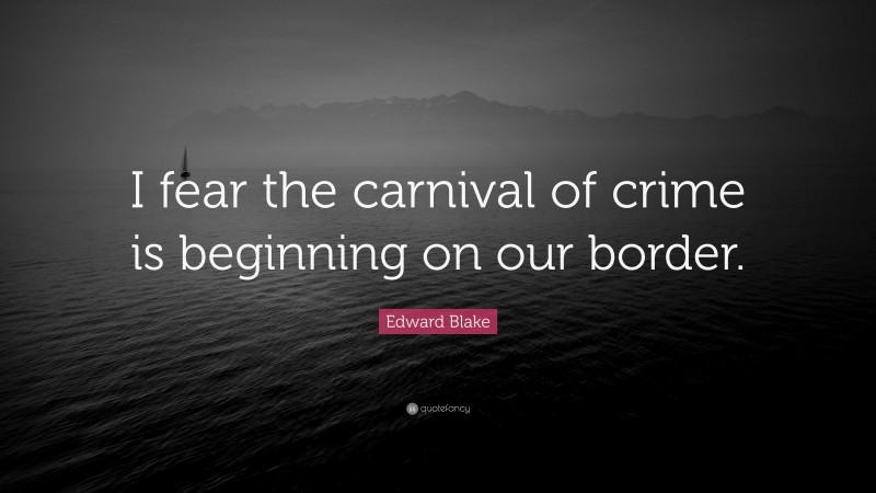 Edward Blake Quote: “I fear the carnival of crime is beginning on our border.”