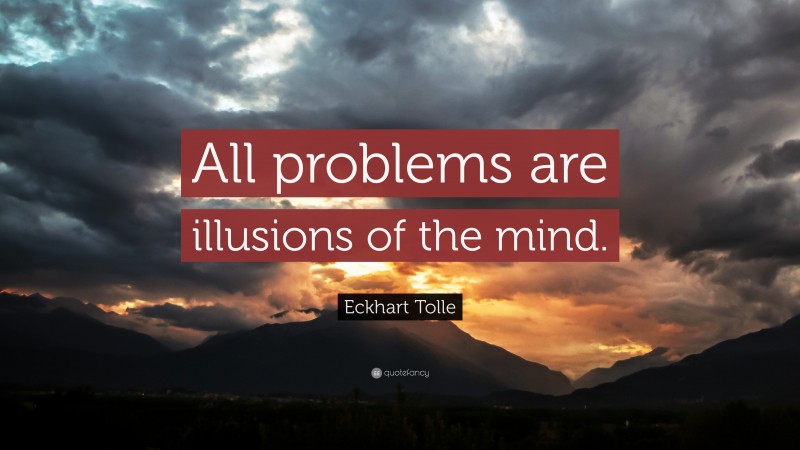 Eckhart Tolle Quote: “All problems are illusions of the mind.”
