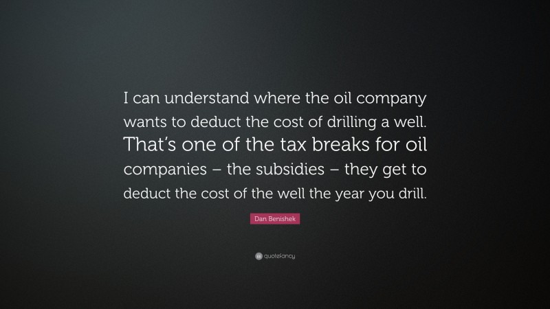 Dan Benishek Quote: “I can understand where the oil company wants to deduct the cost of drilling a well. That’s one of the tax breaks for oil companies – the subsidies – they get to deduct the cost of the well the year you drill.”