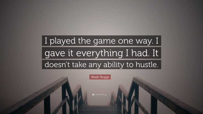Wade Boggs Quote: “I played the game one way. I gave it everything I had. It doesn’t take any ability to hustle.”