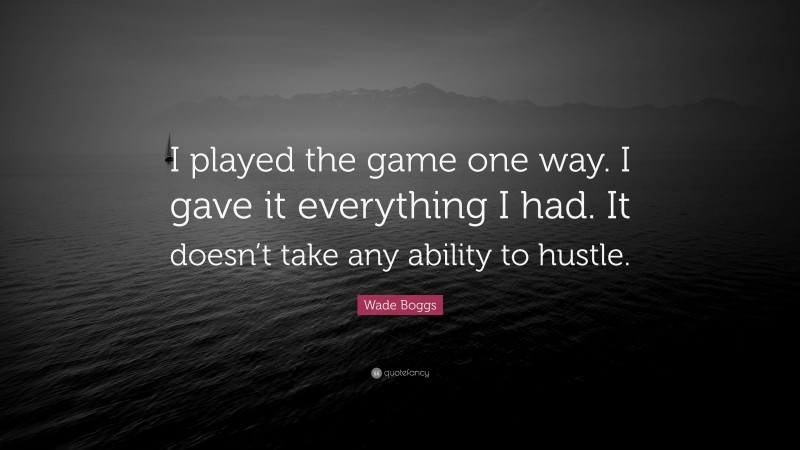 Wade Boggs Quote: “I played the game one way. I gave it everything I had. It doesn’t take any ability to hustle.”